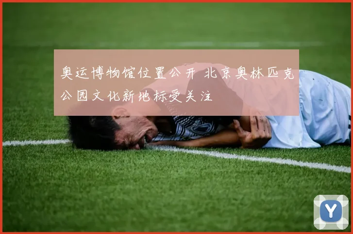 奥运博物馆位置公开 北京奥林匹克公园文化新地标受关注